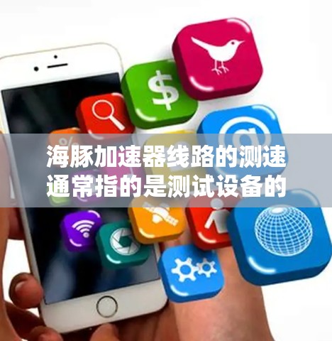 海豚加速器线路的测速通常指的是测试设备的速率或速度参数。在测试领域,测速通常指测试设备能够以特定的速度进行测试的能力。以下是一些可能的解释和步骤 海豚加速器线路的测速通常指的是测试设备的速率或速度参数。在测试领域,测速通常指测试设备能够以特定的速度进行测试的能力。以下是一些可能的解释和步骤