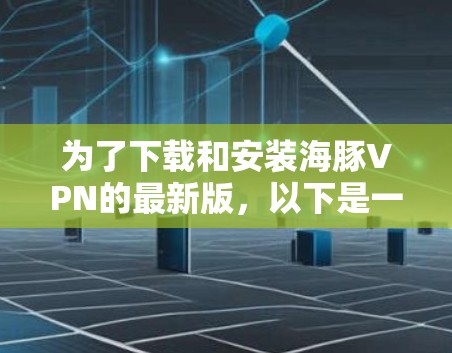 为了下载和安装海豚VPN的最新版,以下是一个清晰的步骤指南 为了下载和安装海豚VPN的最新版,以下是一个清晰的步骤指南