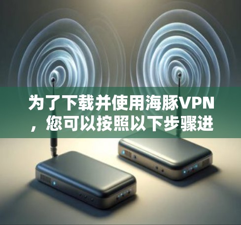为了下载并使用海豚VPN，您可以按照以下步骤进行