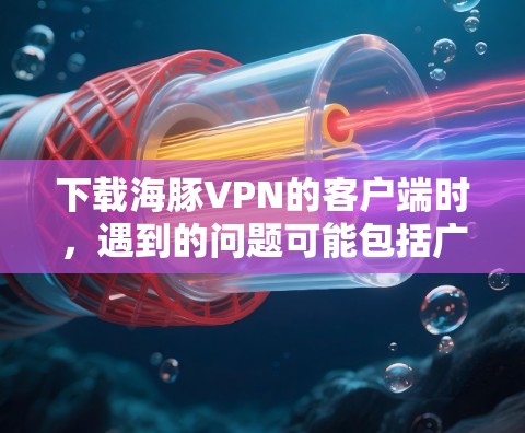 下载海豚VPN的客户端时，遇到的问题可能包括广告、安装位置错误等。以下是解决这些问题的步骤