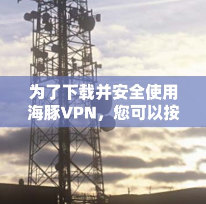 为了下载并安全使用海豚VPN,您可以按照以下步骤操作 为了下载并安全使用海豚VPN,您可以按照以下步骤操作