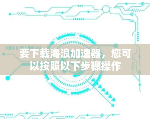 要下载海浪加速器,您可以按照以下步骤操作 要下载海浪加速器,您可以按照以下步骤操作