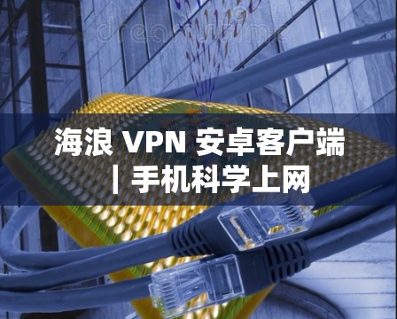 海浪 VPN 安卓客户端|手机科学上网 海浪 VPN 安卓客户端|手机科学上网