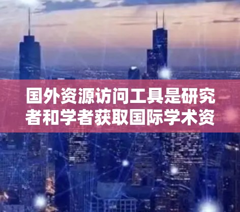 国外资源访问工具是研究者和学者获取国际学术资源的重要手段之一。以下是一些常用的国外资源访问工具,可以根据具体需求选择合适的工具 国外资源访问工具是研究者和学者获取国际学术资源的重要手段之一。以下是一些常用的国外资源访问工具,可以根据具体需求选择合适的工具