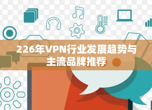 226年VPN行业发展趋势与主流品牌推荐 226年VPN行业发展趋势与主流品牌推荐