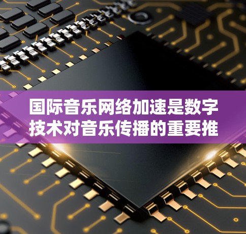 国际音乐网络加速是数字技术对音乐传播的重要推动,它不仅改变了音乐的传播方式,还促进了全球化和数字化音乐的深度融合。以下是对国际音乐网络加速的详细介绍,涵盖其发展、影响以及未来展望 国际音乐网络加速是数字技术对音乐传播的重要推动,它不仅改变了音乐的传播方式,还促进了全球化和数字化音乐的深度融合。以下是对国际音乐网络加速的详细介绍,涵盖其发展、影响以及未来展望