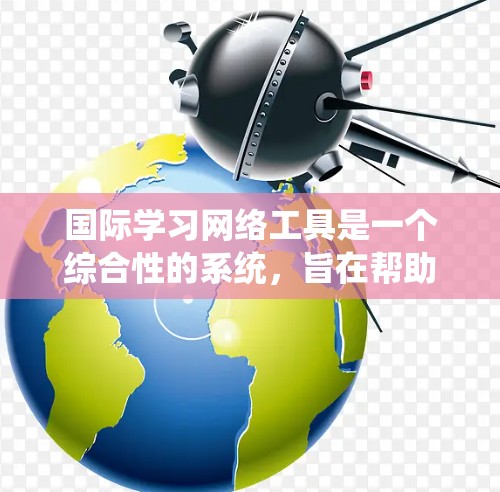 国际学习网络工具是一个综合性的系统，旨在帮助学习者获取国际课程、技能或职业培训的知识和技能。以下是对这些工具的详细分析和建议