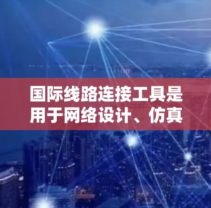 国际线路连接工具是用于网络设计、仿真和分析的软件,每个工具有不同的功能和适用场景。以下是几种主要的工具及其特点和操作步骤 国际线路连接工具是用于网络设计、仿真和分析的软件,每个工具有不同的功能和适用场景。以下是几种主要的工具及其特点和操作步骤