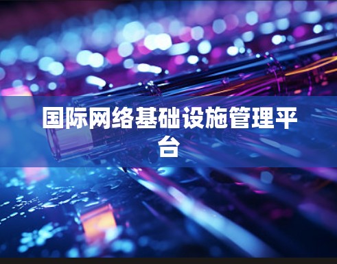 国际网络基础设施管理平台 国际网络基础设施管理平台