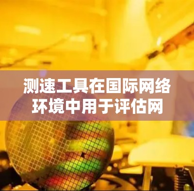 测速工具在国际网络环境中用于评估网络带宽，主要基于6米信道传输数据。以下是详细的步骤和信息