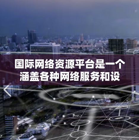 国际网络资源平台是一个涵盖各种网络服务和设备的平台,旨在为国际用户提供高效、安全和灵活的网络解决方案。以下是关于国际网络资源平台的详细分析 国际网络资源平台是一个涵盖各种网络服务和设备的平台,旨在为国际用户提供高效、安全和灵活的网络解决方案。以下是关于国际网络资源平台的详细分析