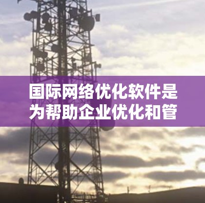 国际网络优化软件是为帮助企业优化和管理国际互联网网络而设计的工具,广泛应用于跨国企业、国际互联网服务提供商、互联网设备制造商等。以下是该领域的主要信息总结 国际网络优化软件是为帮助企业优化和管理国际互联网网络而设计的工具,广泛应用于跨国企业、国际互联网服务提供商、互联网设备制造商等。以下是该领域的主要信息总结