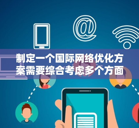 制定一个国际网络优化方案需要综合考虑多个方面,以确保网络服务在国际市场上具有竞争力。以下是一些关键步骤和要点,帮助你规划一个全面的国际网络优化方案 制定一个国际网络优化方案需要综合考虑多个方面,以确保网络服务在国际市场上具有竞争力。以下是一些关键步骤和要点,帮助你规划一个全面的国际网络优化方案