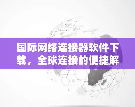 国际网络连接器软件下载,全球连接的便捷解决方案 国际网络连接器软件下载,全球连接的便捷解决方案