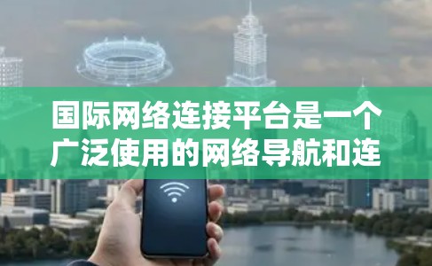 国际网络连接平台是一个广泛使用的网络导航和连接工具,帮助用户在国际范围内找到合适的网络设备和解决方案。以下是一些常见的国际网络连接平台 国际网络连接平台是一个广泛使用的网络导航和连接工具,帮助用户在国际范围内找到合适的网络设备和解决方案。以下是一些常见的国际网络连接平台