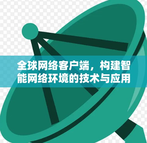 全球网络客户端,构建智能网络环境的技术与应用 全球网络客户端,构建智能网络环境的技术与应用
