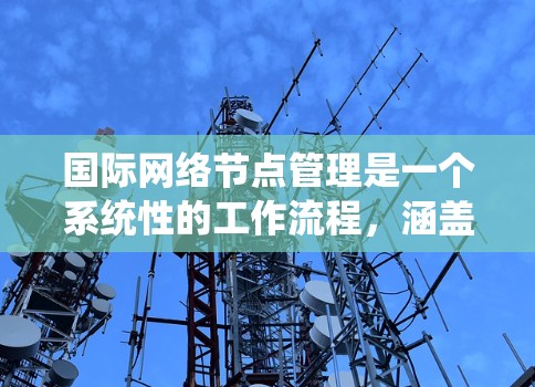 国际网络节点管理是一个系统性的工作流程,涵盖设备配置、网络管理、维护和安全等多方面。以下是对该流程的分步说明 国际网络节点管理是一个系统性的工作流程,涵盖设备配置、网络管理、维护和安全等多方面。以下是对该流程的分步说明