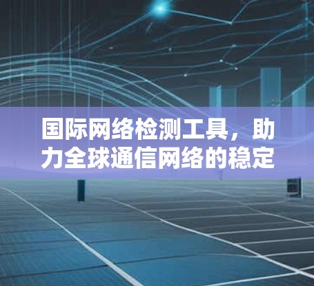 国际网络检测工具，助力全球通信网络的稳定与安全