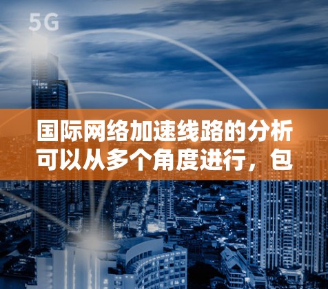 国际网络加速线路的分析可以从多个角度进行，包括技术发展、用户需求、成本因素、市场需求以及行业趋势等方面。以下是对国际网络加速线路的分析
