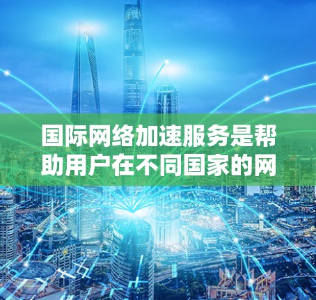 国际网络加速服务是帮助用户在不同国家的网络上快速连接到国内互联网的工具。这种服务通过连接到国内的互联网,利用服务器的资源,为用户提供可靠、快速的连接。以下是对国际网络加速服务体验的详细分析 国际网络加速服务是帮助用户在不同国家的网络上快速连接到国内互联网的工具。这种服务通过连接到国内的互联网,利用服务器的资源,为用户提供可靠、快速的连接。以下是对国际网络加速服务体验的详细分析