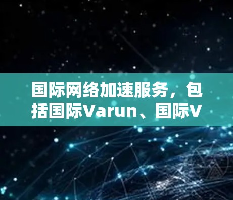 国际网络加速服务，包括国际Varun、国际VTT、国际IP转换工具、国际IP分发等，旨在提供高效、安全的网络连接服务。以下是这些服务的详细解析