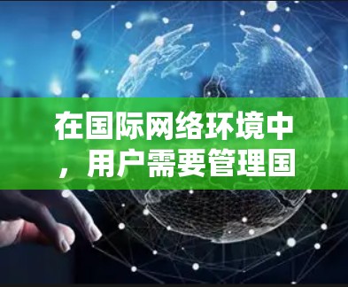 在国际网络环境中,用户需要管理国际网络协议和设备,以确保安全和高效地访问互联网。以下是几种常见的国际网络工具及其功能 在国际网络环境中,用户需要管理国际网络协议和设备,以确保安全和高效地访问互联网。以下是几种常见的国际网络工具及其功能