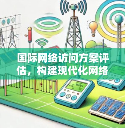 国际网络访问方案评估,构建现代化网络基础设施的路径 国际网络访问方案评估,构建现代化网络基础设施的路径