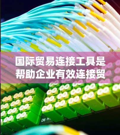 国际贸易连接工具是帮助企业有效连接贸易伙伴,提升竞争力的重要工具。以下是对这些工具的系统总结 国际贸易连接工具是帮助企业有效连接贸易伙伴,提升竞争力的重要工具。以下是对这些工具的系统总结