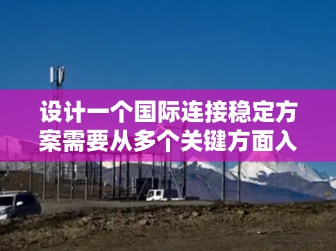 设计一个国际连接稳定方案需要从多个关键方面入手，确保在面对各种挑战时能够稳定和可靠地提供网络服务。以下是对该方案的详细设计