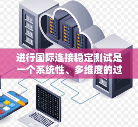 进行国际连接稳定测试是一个系统性、多维度的过程,涉及多个方面和步骤。以下是对该过程的系统性总结 进行国际连接稳定测试是一个系统性、多维度的过程,涉及多个方面和步骤。以下是对该过程的系统性总结