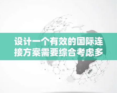 设计一个有效的国际连接方案需要综合考虑多个方面,以确保不同国家团队能够高效协作。以下是一个结构化的建议 设计一个有效的国际连接方案需要综合考虑多个方面,以确保不同国家团队能够高效协作。以下是一个结构化的建议