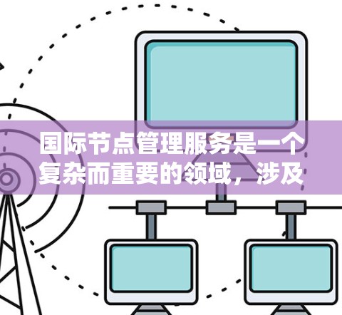 国际节点管理服务是一个复杂而重要的领域,涉及数据管理和管理多个节点在不同国家或地区的场景。以下是其核心概念、功能、挑战和应用的详细总结 国际节点管理服务是一个复杂而重要的领域,涉及数据管理和管理多个节点在不同国家或地区的场景。以下是其核心概念、功能、挑战和应用的详细总结