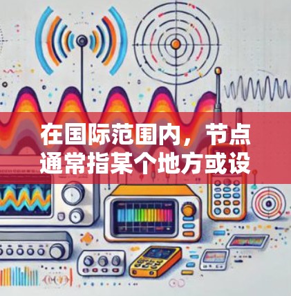 在国际范围内，节点通常指某个地方或设施，通常以网络、城市、基础设施等为中心，具有重要的位置或功能。以下是一些可能指的是国际节点的情况