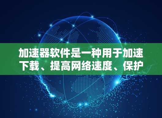 加速器软件是一种用于加速下载、提高网络速度、保护计算机免受恶意软件威胁的工具。由于加速器软件的多样性和种类繁多,您可以通过以下步骤找到适合您的加速器软件 加速器软件是一种用于加速下载、提高网络速度、保护计算机免受恶意软件威胁的工具。由于加速器软件的多样性和种类繁多,您可以通过以下步骤找到适合您的加速器软件