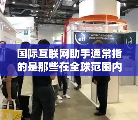 国际互联网助手通常指的是那些在全球范围内提供互联网服务的公司或解决方案。这些助手通常被称为国际互联网服务提供商（IaaS）或国际互联网解决方案提供商（IAROS）以下是一些常见的国际互联网助手
