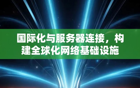 国际化与服务器连接,构建全球化网络基础设施 国际化与服务器连接,构建全球化网络基础设施