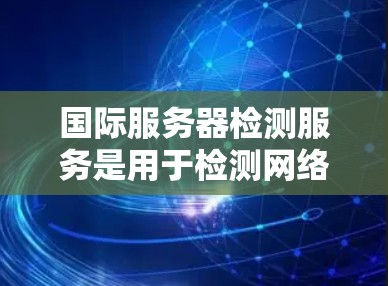 国际服务器检测服务是用于检测网络中服务器是否正常运行的工具。以下是详细的步骤指南，帮助您更好地理解和应用该服务