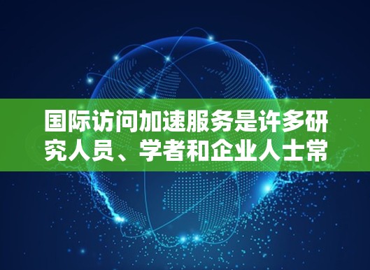 国际访问加速服务是许多研究人员、学者和企业人士常用的技术手段,旨在提高会议和展览的访问效率。以下是一些常见的国际访问加速服务,可以帮助您高效安排会议和访问 国际访问加速服务是许多研究人员、学者和企业人士常用的技术手段,旨在提高会议和展览的访问效率。以下是一些常见的国际访问加速服务,可以帮助您高效安排会议和访问