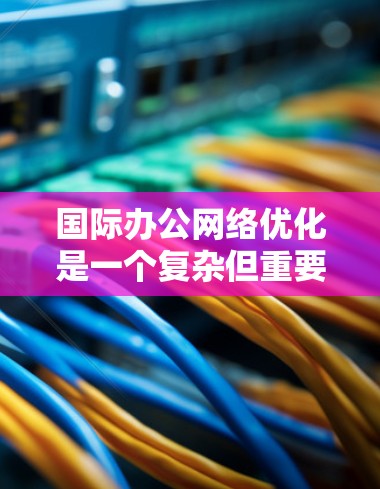 国际办公网络优化是一个复杂但重要的过程,旨在确保不同国家和地区的员工能够高效、安全地进行工作。以下是一些关键点和步骤,帮助您在国际办公网络优化中发挥重要作用 国际办公网络优化是一个复杂但重要的过程,旨在确保不同国家和地区的员工能够高效、安全地进行工作。以下是一些关键点和步骤,帮助您在国际办公网络优化中发挥重要作用