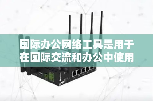 国际办公网络工具是用于在国际交流和办公中使用网络的工具,涵盖了网络通信、云协作、视频会议、文档共享等多个方面。以下是对这些工具的学习建议 国际办公网络工具是用于在国际交流和办公中使用网络的工具,涵盖了网络通信、云协作、视频会议、文档共享等多个方面。以下是对这些工具的学习建议