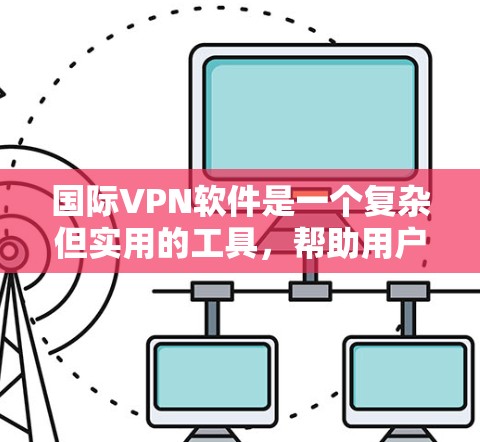 国际VPN软件是一个复杂但实用的工具，帮助用户访问世界各地的网络内容。以下是对国际VPN软件的总结和推荐