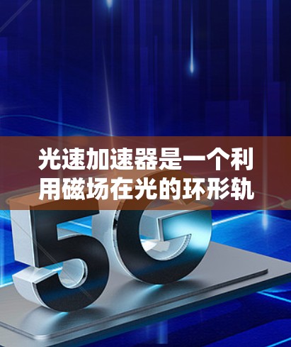光速加速器是一个利用磁场在光的环形轨道上加速光的设备，旨在研究光速在极端条件下的变化。以下是对其功能和应用的详细分析