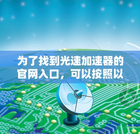 为了找到光速加速器的官网入口,可以按照以下步骤进行 为了找到光速加速器的官网入口,可以按照以下步骤进行