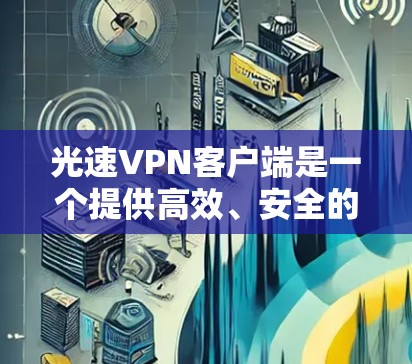 光速VPN客户端是一个提供高效、安全的VPN服务，适合快速访问互联网。以下是详细的使用指南和考虑因素