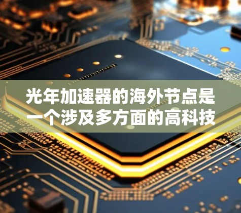 光年加速器的海外节点是一个涉及多方面的高科技项目,涵盖了技术、经济和国际合作等多个方面。以下是对光年加速器海外节点的详细分析 光年加速器的海外节点是一个涉及多方面的高科技项目,涵盖了技术、经济和国际合作等多个方面。以下是对光年加速器海外节点的详细分析