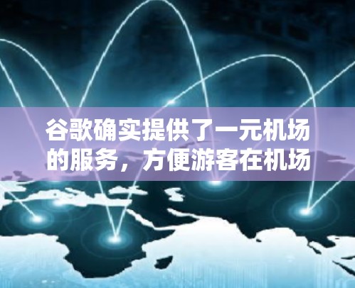 谷歌确实提供了一元机场的服务,方便游客在机场内快速使用各种机场服务。以下是关于如何在谷歌上使用一元机场服务的步骤 谷歌确实提供了一元机场的服务,方便游客在机场内快速使用各种机场服务。以下是关于如何在谷歌上使用一元机场服务的步骤