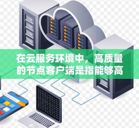 在云服务环境中,高质量的节点客户端是指能够高效、稳定、安全地运行在边缘节点或服务器上的应用程序。以下是一些高质量的节点客户端的特点 在云服务环境中,高质量的节点客户端是指能够高效、稳定、安全地运行在边缘节点或服务器上的应用程序。以下是一些高质量的节点客户端的特点