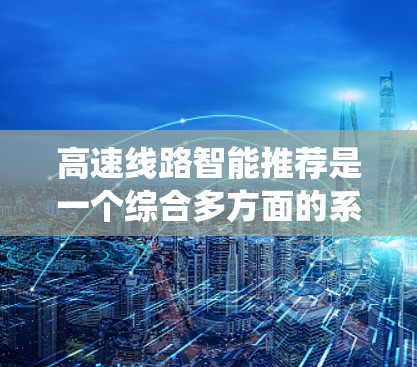 高速线路智能推荐是一个综合多方面的系统,旨在优化用户出行体验。以下是其主要特点和运作过程的详细分析 高速线路智能推荐是一个综合多方面的系统,旨在优化用户出行体验。以下是其主要特点和运作过程的详细分析