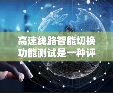 高速线路智能切换功能测试是一种评估高速列车在通信和信号控制方面的性能，旨在确保其高效、安全地进行信息交换。以下是关于该测试的主要内容和步骤