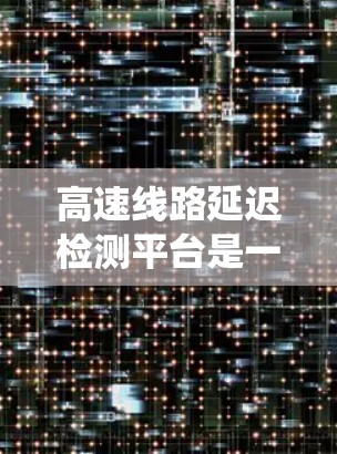 高速线路延迟检测平台是一个综合性的系统,旨在实时检测和应对高速公路行驶中的延迟问题。以下是对该平台的详细分析 高速线路延迟检测平台是一个综合性的系统,旨在实时检测和应对高速公路行驶中的延迟问题。以下是对该平台的详细分析